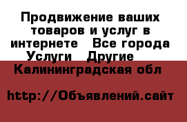 Продвижение ваших товаров и услуг в интернете - Все города Услуги » Другие   . Калининградская обл.